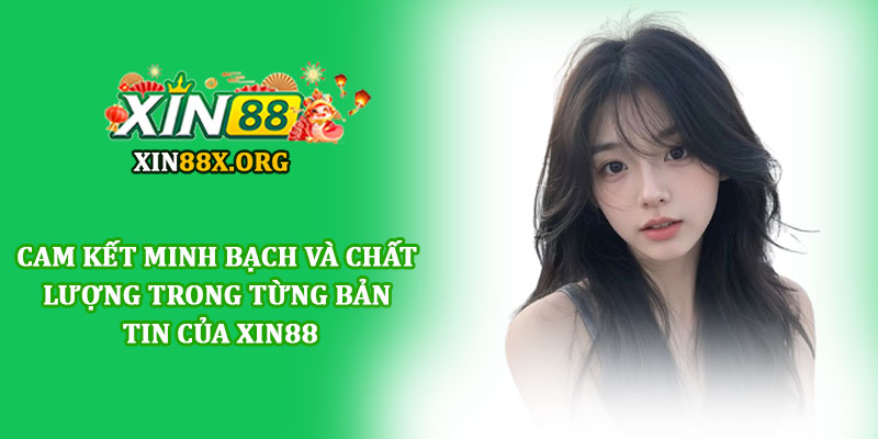 Cam kết minh bạch và chất lượng trong từng bản tin của Xin88